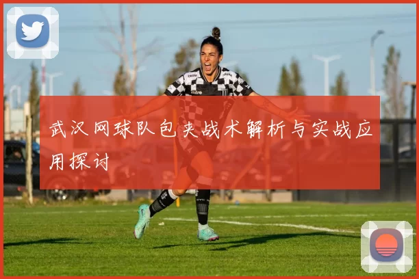 武汉网球队包夹战术解析与实战应用探讨