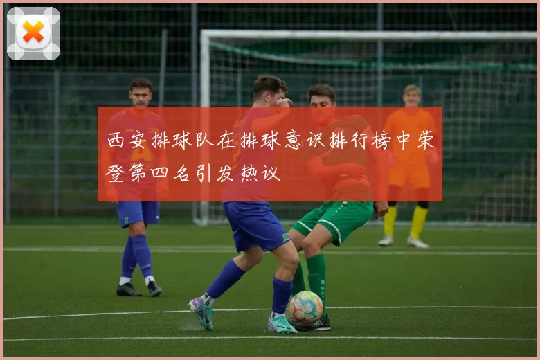 西安排球队在排球意识排行榜中荣登第四名引发热议