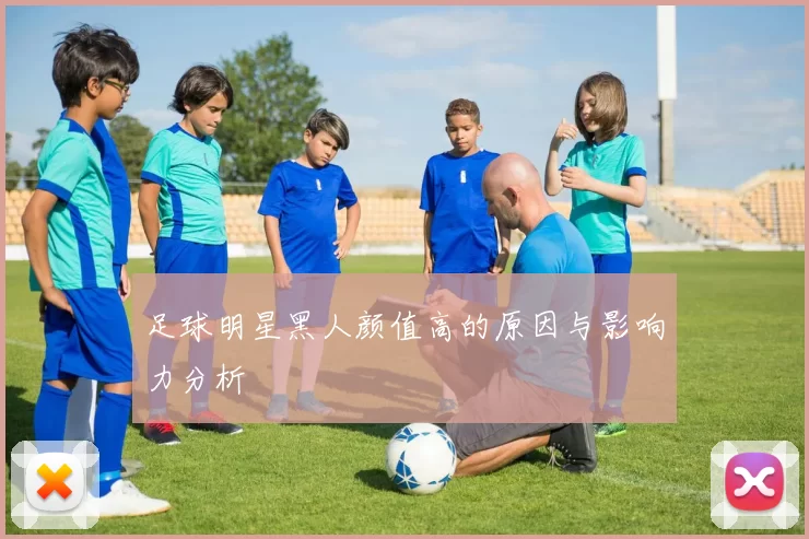 足球明星黑人颜值高的原因与影响力分析