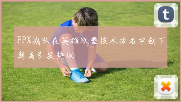 FPX战队在英雄联盟技术排名中创下新高引发热议