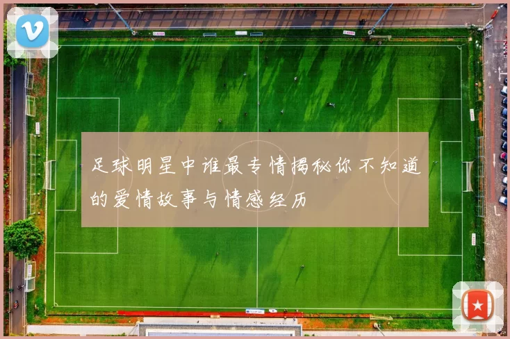 足球明星中谁最专情揭秘你不知道的爱情故事与情感经历